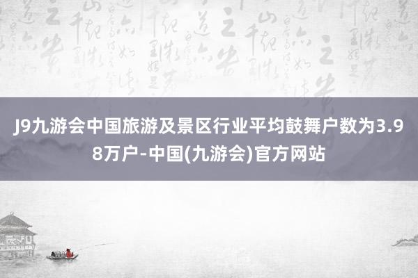 J9九游会中国旅游及景区行业平均鼓舞户数为3.98万户-中国(九游会)官方网站