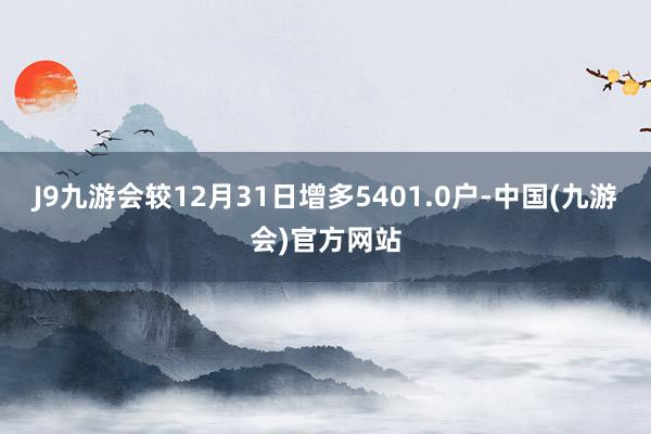 J9九游会较12月31日增多5401.0户-中国(九游会)官方网站