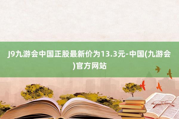 J9九游会中国正股最新价为13.3元-中国(九游会)官方网站