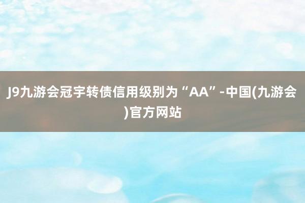 J9九游会冠宇转债信用级别为“AA”-中国(九游会)官方网站