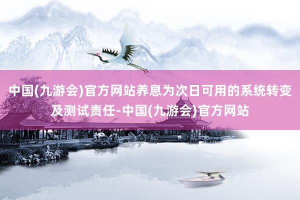 中国(九游会)官方网站养息为次日可用的系统转变及测试责任-中国(九游会)官方网站