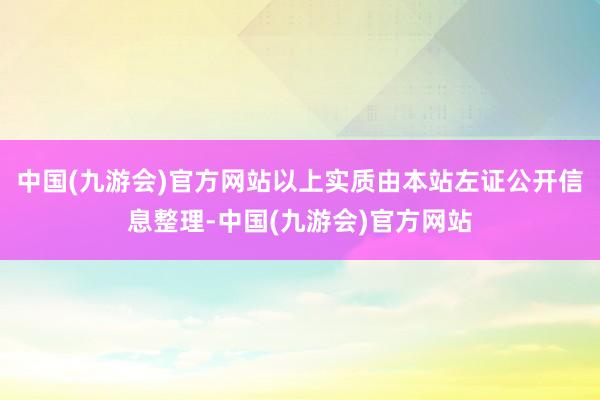 中国(九游会)官方网站以上实质由本站左证公开信息整理-中国(九游会)官方网站