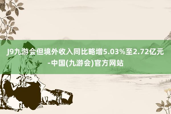 J9九游会但境外收入同比略增5.03%至2.72亿元-中国(九游会)官方网站