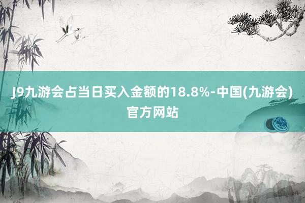 J9九游会占当日买入金额的18.8%-中国(九游会)官方网站