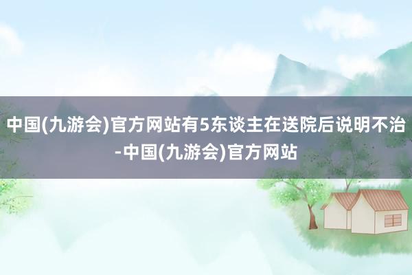 中国(九游会)官方网站有5东谈主在送院后说明不治-中国(九游会)官方网站