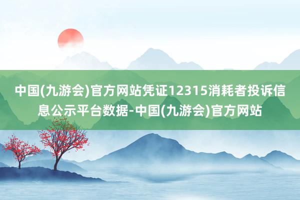 中国(九游会)官方网站凭证12315消耗者投诉信息公示平台数据-中国(九游会)官方网站