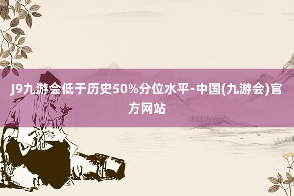 J9九游会低于历史50%分位水平-中国(九游会)官方网站