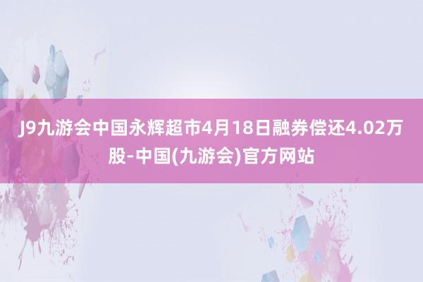 J9九游会中国永辉超市4月18日融券偿还4.02万股-中国(九游会)官方网站