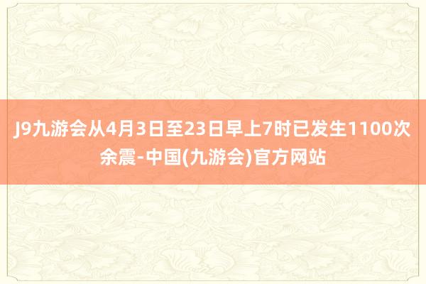 J9九游会从4月3日至23日早上7时已发生1100次余震-中国(九游会)官方网站