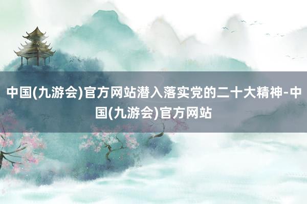 中国(九游会)官方网站潜入落实党的二十大精神-中国(九游会)官方网站