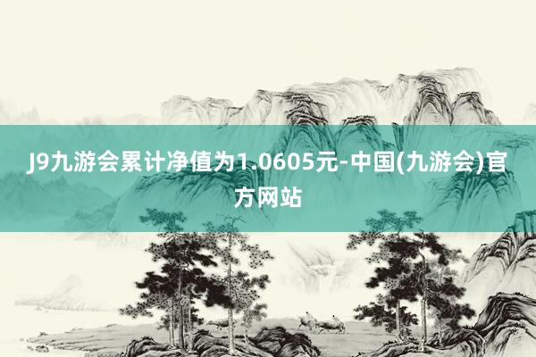 J9九游会累计净值为1.0605元-中国(九游会)官方网站