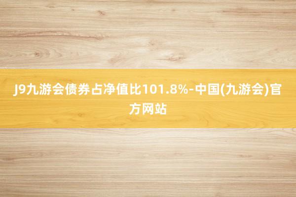 J9九游会债券占净值比101.8%-中国(九游会)官方网站