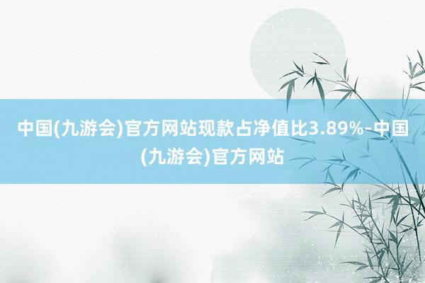 中国(九游会)官方网站现款占净值比3.89%-中国(九游会)官方网站