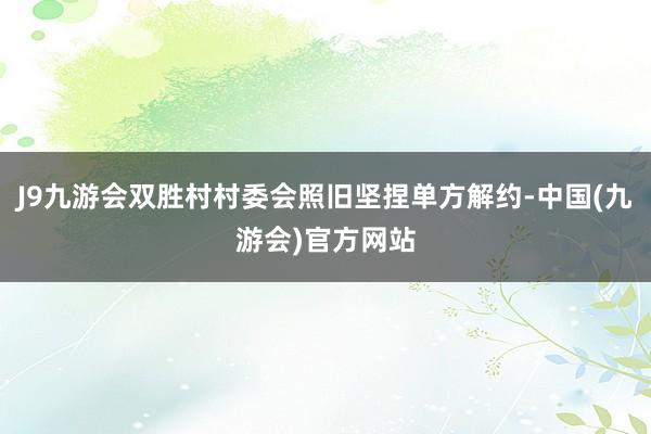 J9九游会双胜村村委会照旧坚捏单方解约-中国(九游会)官方网站