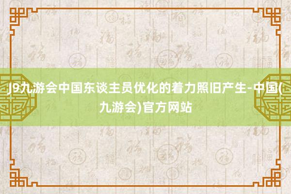 J9九游会中国东谈主员优化的着力照旧产生-中国(九游会)官方网站