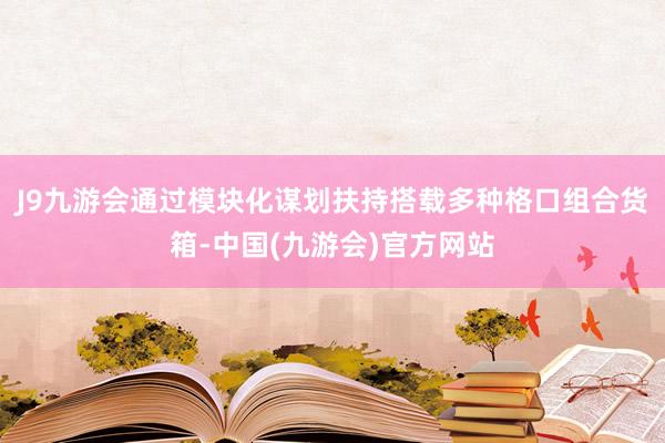 J9九游会通过模块化谋划扶持搭载多种格口组合货箱-中国(九游会)官方网站