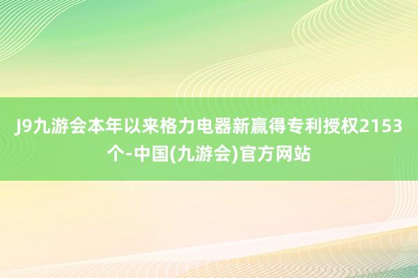 J9九游会本年以来格力电器新赢得专利授权2153个-中国(九游会)官方网站