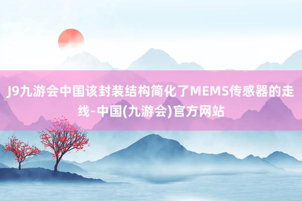 J9九游会中国该封装结构简化了MEMS传感器的走线-中国(九游会)官方网站