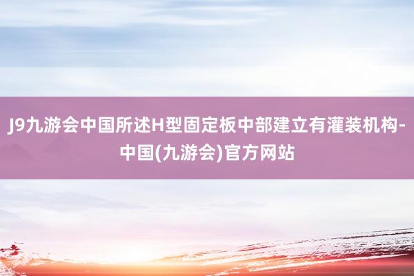 J9九游会中国所述H型固定板中部建立有灌装机构-中国(九游会)官方网站