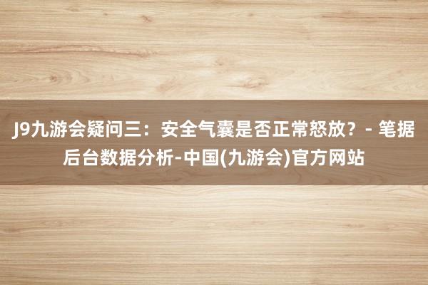 J9九游会疑问三：安全气囊是否正常怒放？- 笔据后台数据分析-中国(九游会)官方网站