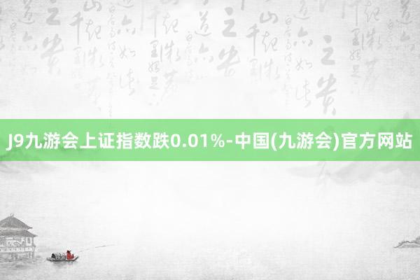 J9九游会上证指数跌0.01%-中国(九游会)官方网站