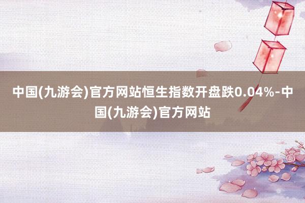 中国(九游会)官方网站恒生指数开盘跌0.04%-中国(九游会)官方网站