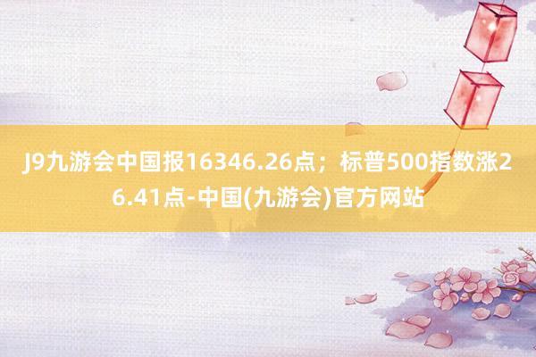 J9九游会中国报16346.26点；标普500指数涨26.41点-中国(九游会)官方网站