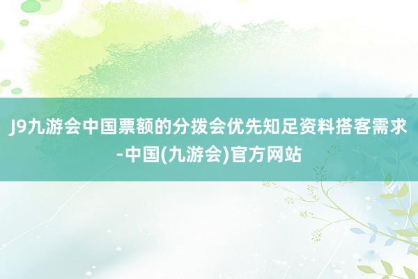 J9九游会中国票额的分拨会优先知足资料搭客需求-中国(九游会)官方网站