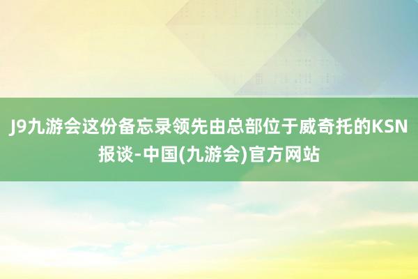 J9九游会这份备忘录领先由总部位于威奇托的KSN报谈-中国(九游会)官方网站