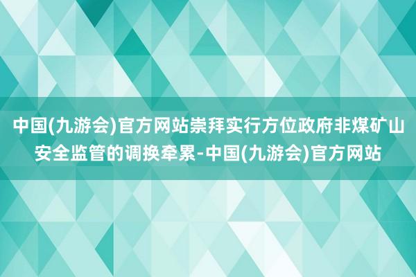 中国(九游会)官方网站崇拜实行方位政府非煤矿山安全监管的调换牵累-中国(九游会)官方网站