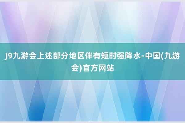 J9九游会上述部分地区伴有短时强降水-中国(九游会)官方网站