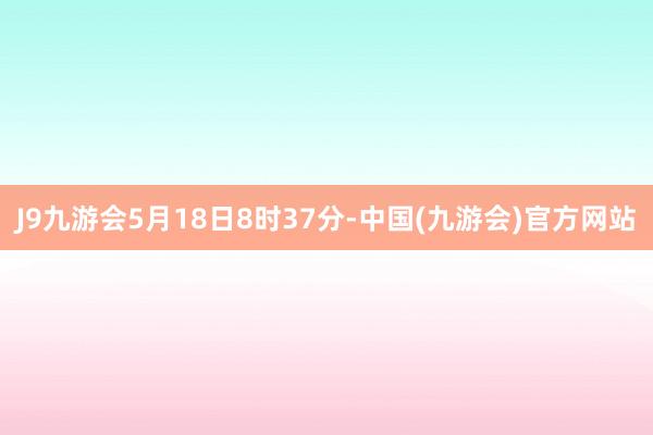 J9九游会5月18日8时37分-中国(九游会)官方网站