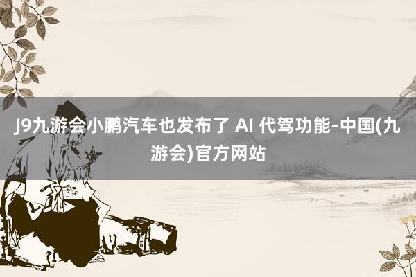 J9九游会小鹏汽车也发布了 AI 代驾功能-中国(九游会)官方网站