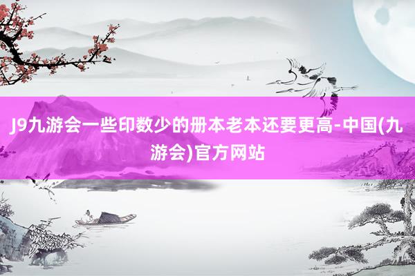 J9九游会一些印数少的册本老本还要更高-中国(九游会)官方网站