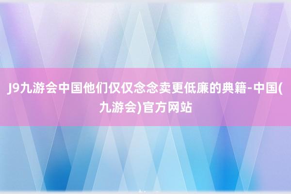 J9九游会中国他们仅仅念念卖更低廉的典籍-中国(九游会)官方网站