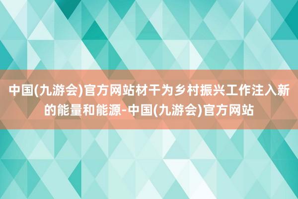 中国(九游会)官方网站材干为乡村振兴工作注入新的能量和能源-中国(九游会)官方网站