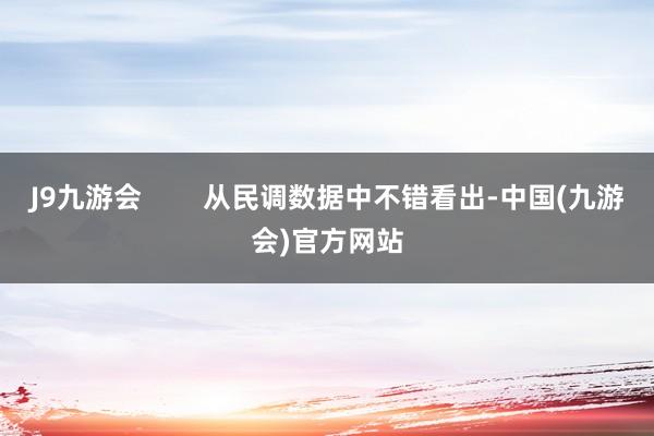 J9九游会        从民调数据中不错看出-中国(九游会)官方网站