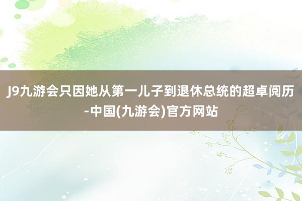 J9九游会只因她从第一儿子到退休总统的超卓阅历-中国(九游会)官方网站