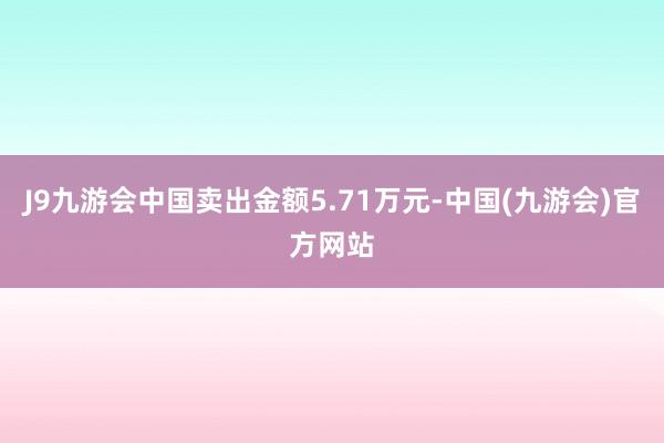 J9九游会中国卖出金额5.71万元-中国(九游会)官方网站