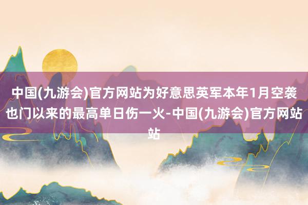 中国(九游会)官方网站为好意思英军本年1月空袭也门以来的最高单日伤一火-中国(九游会)官方网站