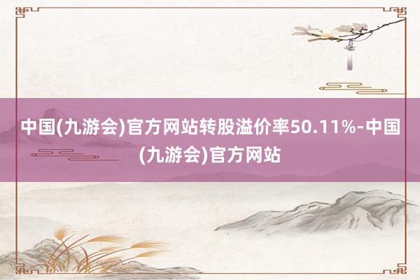 中国(九游会)官方网站转股溢价率50.11%-中国(九游会)官方网站