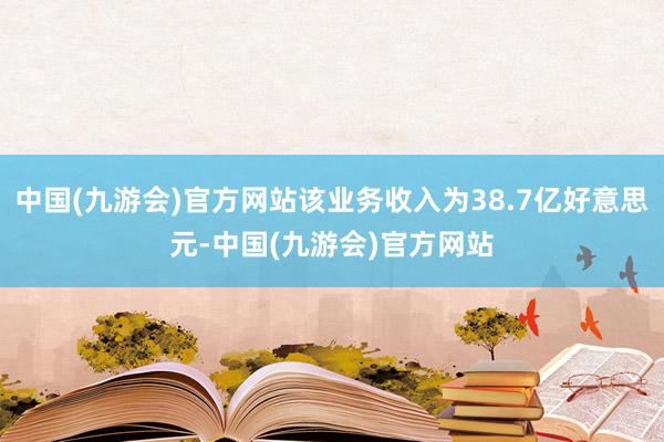 中国(九游会)官方网站该业务收入为38.7亿好意思元-中国(九游会)官方网站