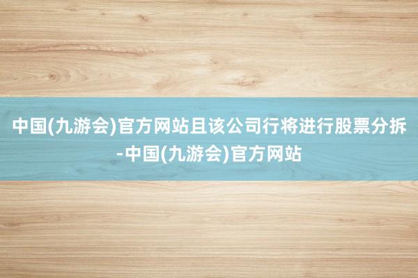 中国(九游会)官方网站且该公司行将进行股票分拆-中国(九游会)官方网站