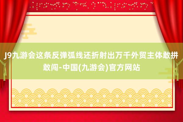 J9九游会这条反弹弧线还折射出万千外贸主体敢拼敢闯-中国(九游会)官方网站