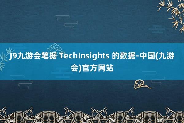 J9九游会笔据 TechInsights 的数据-中国(九游会)官方网站