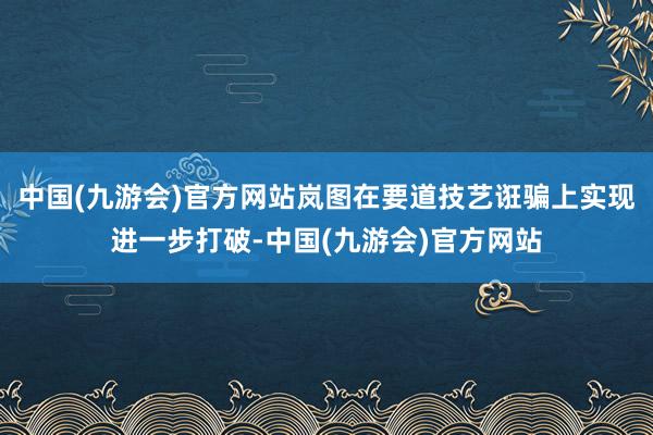 中国(九游会)官方网站岚图在要道技艺诳骗上实现进一步打破-中国(九游会)官方网站