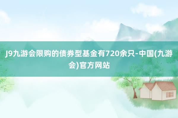 J9九游会限购的债券型基金有720余只-中国(九游会)官方网站