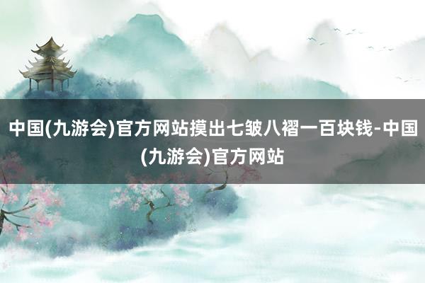 中国(九游会)官方网站摸出七皱八褶一百块钱-中国(九游会)官方网站