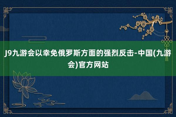 J9九游会以幸免俄罗斯方面的强烈反击-中国(九游会)官方网站