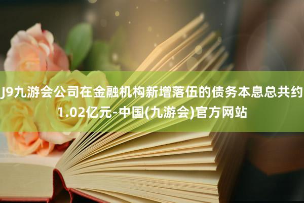 J9九游会公司在金融机构新增落伍的债务本息总共约1.02亿元-中国(九游会)官方网站